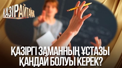 Қазіргі заманның ұстазы қандай болуы керек?