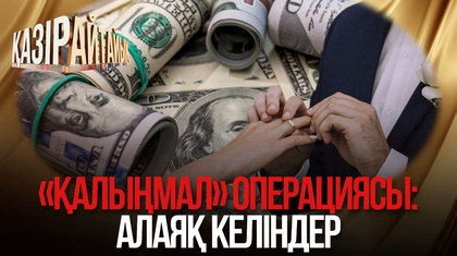 «Қалыңмал» операциясы: Алаяқ келіндер