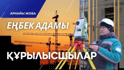 «Еңбек адамы». Арнайы жоба | Құрылысшылар
