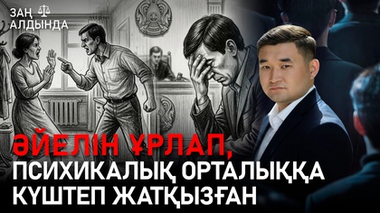 «Заң алдында». Әйелін ұрлап, психикалық орталыққа күштеп жатқызған