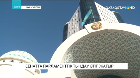 Сенатта Парламенттік тыңдау өтіп жатыр