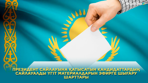 Президент сайлауына қатысатын кандидаттардың сайлауалды үгіт материалдарын эфирге шығару шарттары
