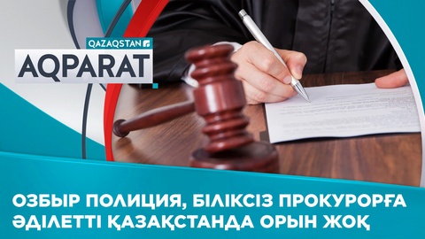 Озбыр полиция, біліксіз прокурорға әділетті Қазақстанда орын жоқ