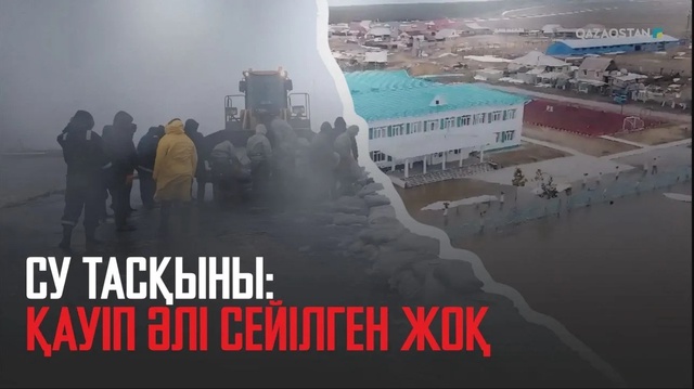 Су тасқыны: Қауіп әлі сейілген жоқ