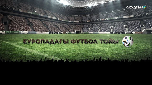 «ЕУРОПАДАҒЫ ФУТБОЛ ТОЙЫ». Арнайы репортаж