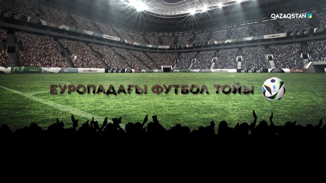 «ЕУРОПАДАҒЫ ФУТБОЛ ТОЙЫ». Арнайы репортаж. 4-бөлім